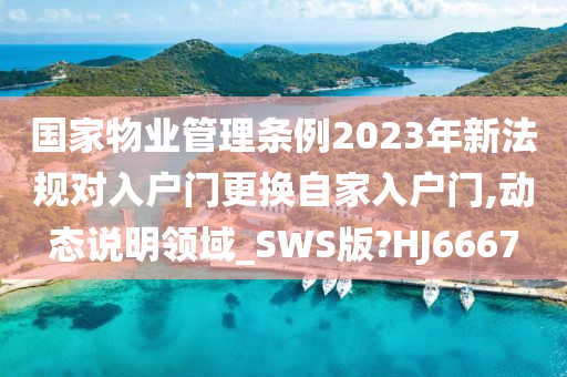 国家物业管理条例2023年新法规对入户门更换自家入户门,动态说明领域_SWS版?HJ6667