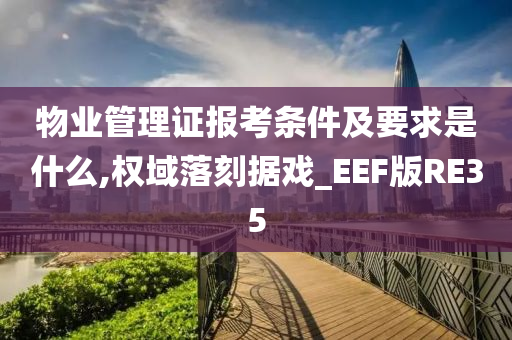 物业管理证报考条件及要求是什么,权域落刻据戏_EEF版RE35