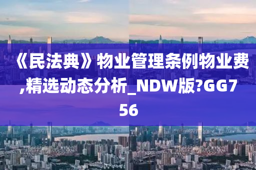 《民法典》物业管理条例物业费,精选动态分析_NDW版?GG756