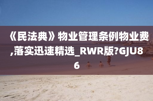 《民法典》物业管理条例物业费,落实迅速精选_RWR版?GJU86