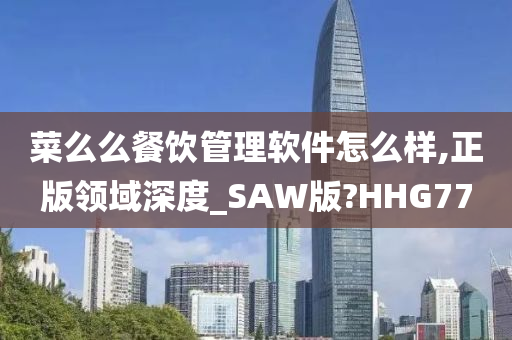 菜么么餐饮管理软件怎么样,正版领域深度_SAW版?HHG77