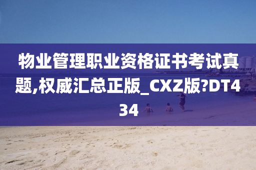 物业管理职业资格证书考试真题,权威汇总正版_CXZ版?DT434