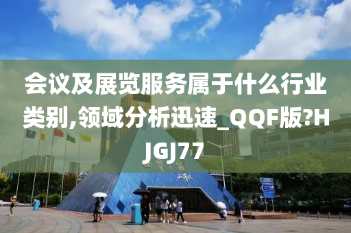 会议及展览服务属于什么行业类别,领域分析迅速_QQF版?HJGJ77