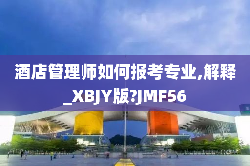 酒店管理师如何报考专业,解释_XBJY版?JMF56