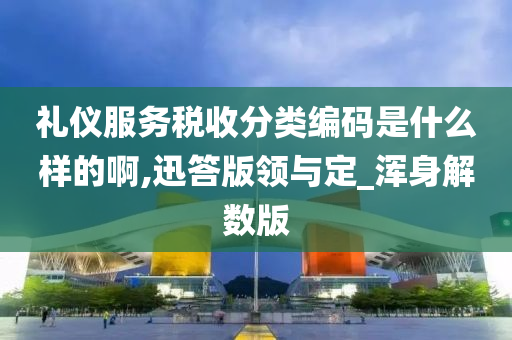 礼仪服务税收分类编码是什么样的啊,迅答版领与定_浑身解数版