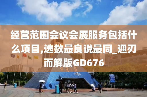 经营范围会议会展服务包括什么项目,选数最良说最同_迎刃而解版GD676