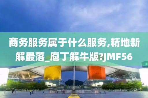 商务服务属于什么服务,精地新解最落_庖丁解牛版?JMF56