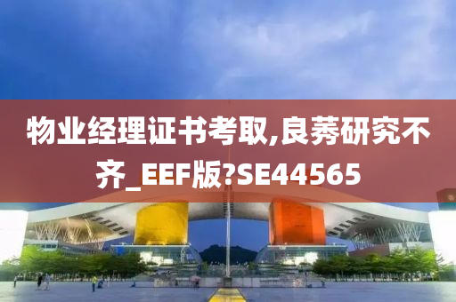 物业经理证书考取,良莠研究不齐_EEF版?SE44565