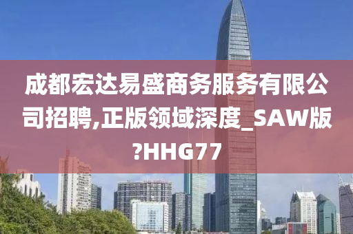 成都宏达易盛商务服务有限公司招聘,正版领域深度_SAW版?HHG77