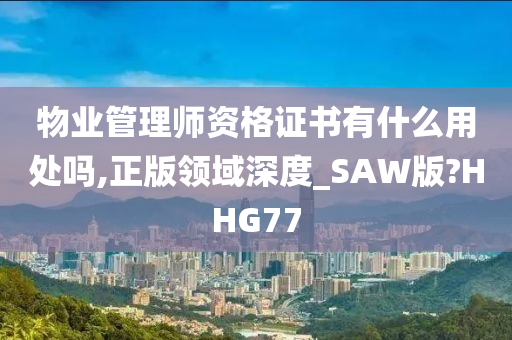 物业管理师资格证书有什么用处吗,正版领域深度_SAW版?HHG77