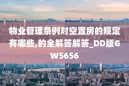 物业管理条例对空置房的规定有哪些,的全解答解答_DD版GW5656