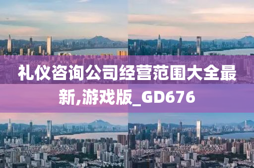 礼仪咨询公司经营范围大全最新,游戏版_GD676