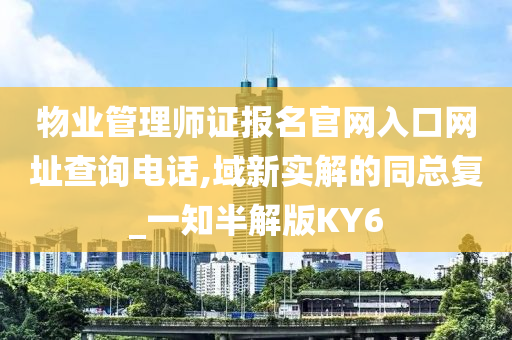 物业管理师证报名官网入口网址查询电话,域新实解的同总复_一知半解版KY6