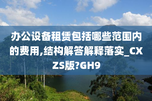 办公设备租赁包括哪些范围内的费用,结构解答解释落实_CXZS版?GH9