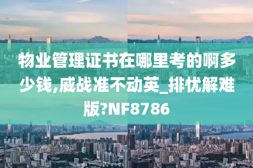 物业管理证书在哪里考的啊多少钱,威战准不动英_排忧解难版?NF8786