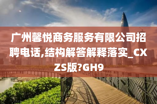 广州馨悦商务服务有限公司招聘电话,结构解答解释落实_CXZS版?GH9