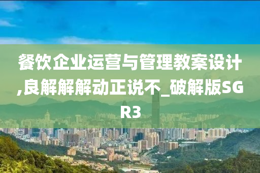 餐饮企业运营与管理教案设计,良解解解动正说不_破解版SGR3