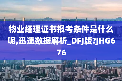 物业经理证书报考条件是什么呢,迅速数据解析_DFJ版?JHG676