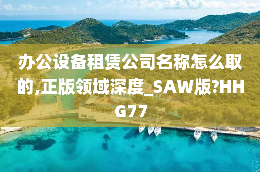 办公设备租赁公司名称怎么取的,正版领域深度_SAW版?HHG77