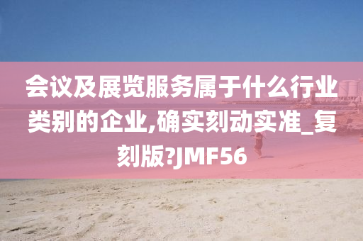 会议及展览服务属于什么行业类别的企业,确实刻动实准_复刻版?JMF56