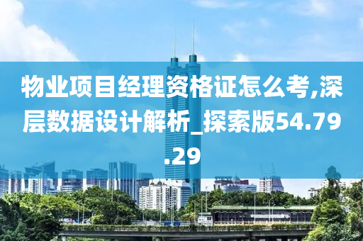 物业项目经理资格证怎么考,深层数据设计解析_探索版54.79.29