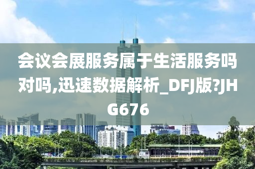 会议会展服务属于生活服务吗对吗,迅速数据解析_DFJ版?JHG676