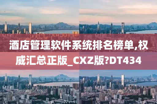 酒店管理软件系统排名榜单,权威汇总正版_CXZ版?DT434