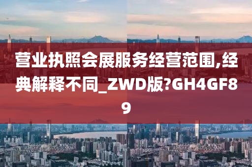 营业执照会展服务经营范围,经典解释不同_ZWD版?GH4GF89