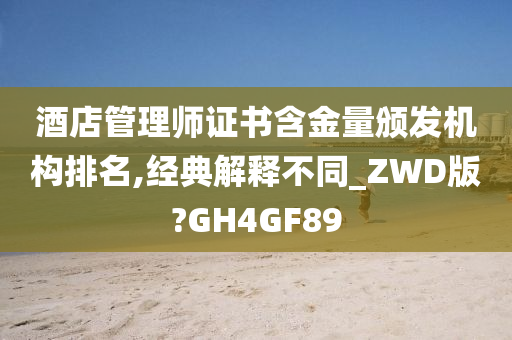 酒店管理师证书含金量颁发机构排名,经典解释不同_ZWD版?GH4GF89