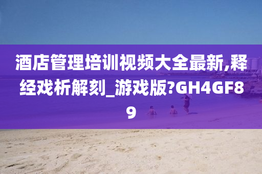 酒店管理培训视频大全最新,释经戏析解刻_游戏版?GH4GF89