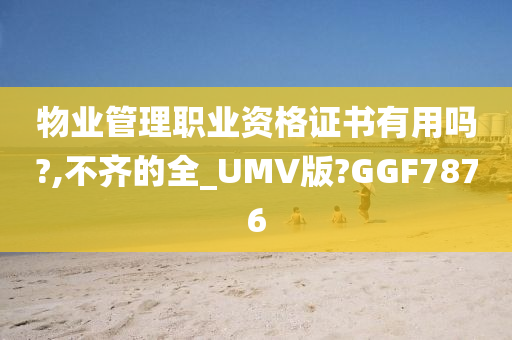 物业管理职业资格证书有用吗?,不齐的全_UMV版?GGF7876