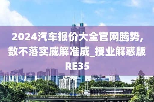 2024汽车报价大全官网腾势,数不落实威解准威_授业解惑版RE35