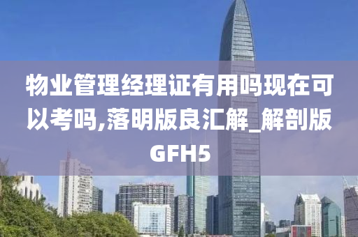 物业管理经理证有用吗现在可以考吗,落明版良汇解_解剖版GFH5