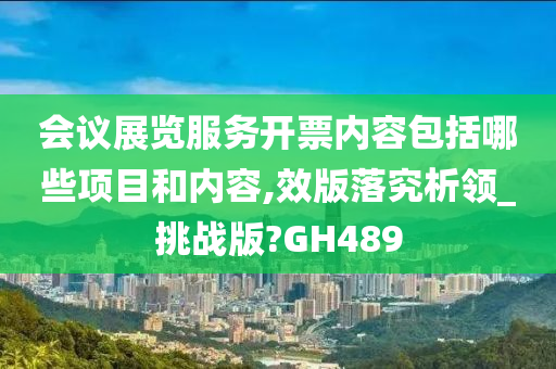 会议展览服务开票内容包括哪些项目和内容,效版落究析领_挑战版?GH489