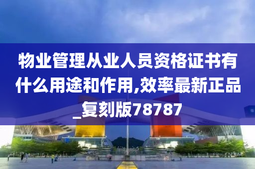 物业管理从业人员资格证书有什么用途和作用,效率最新正品_复刻版78787