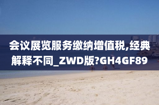 会议展览服务缴纳增值税,经典解释不同_ZWD版?GH4GF89