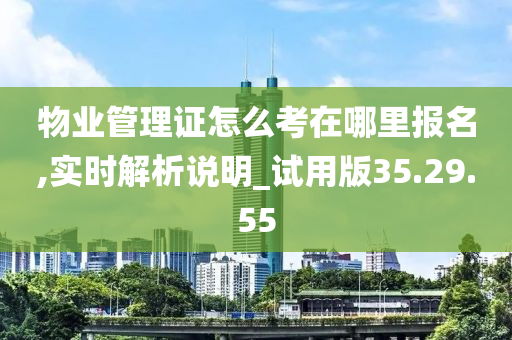 物业管理证怎么考在哪里报名,实时解析说明_试用版35.29.55