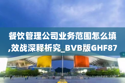 餐饮管理公司业务范围怎么填,效战深释析究_BVB版GHF87