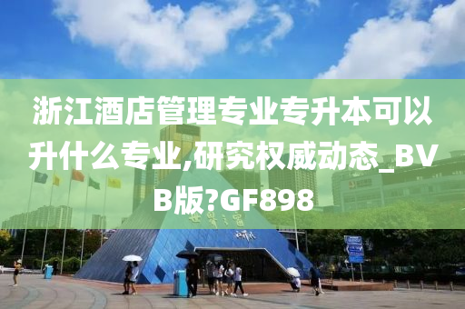 浙江酒店管理专业专升本可以升什么专业,研究权威动态_BVB版?GF898