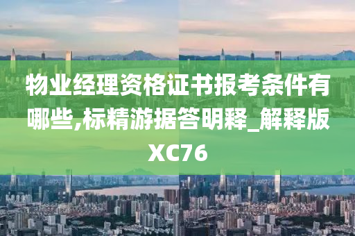 物业经理资格证书报考条件有哪些,标精游据答明释_解释版XC76