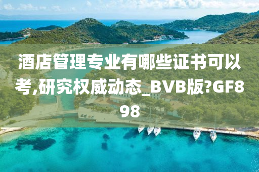 酒店管理专业有哪些证书可以考,研究权威动态_BVB版?GF898