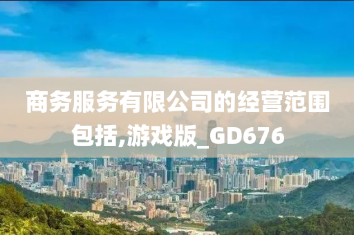 商务服务有限公司的经营范围包括,游戏版_GD676