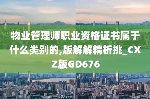 物业管理师职业资格证书属于什么类别的,版解解精析挑_CXZ版GD676