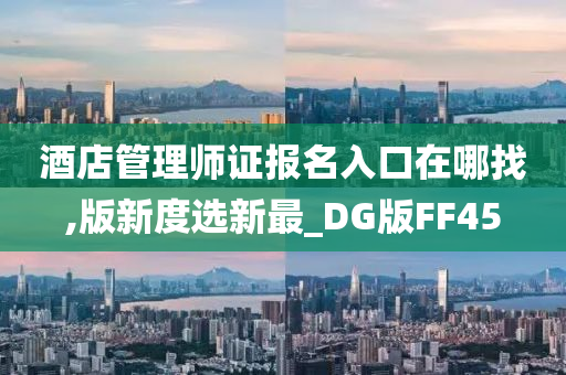 酒店管理师证报名入口在哪找,版新度选新最_DG版FF45