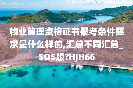 物业管理资格证书报考条件要求是什么样的,汇总不同汇总_SOS版?HJH66