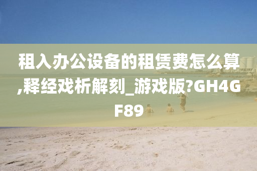 租入办公设备的租赁费怎么算,释经戏析解刻_游戏版?GH4GF89