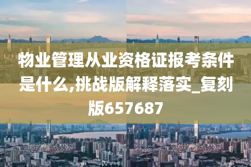 物业管理从业资格证报考条件是什么,挑战版解释落实_复刻版657687