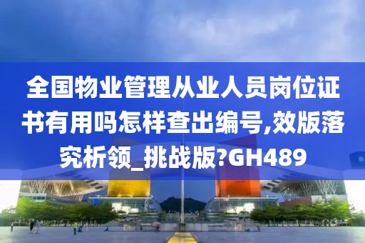 全国物业管理从业人员岗位证书有用吗怎样查出编号,效版落究析领_挑战版?GH489