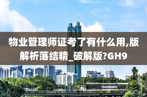 物业管理师证考了有什么用,版解析落结精_破解版?GH9