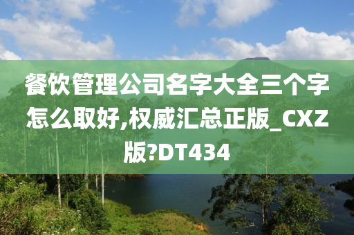 餐饮管理公司名字大全三个字怎么取好,权威汇总正版_CXZ版?DT434